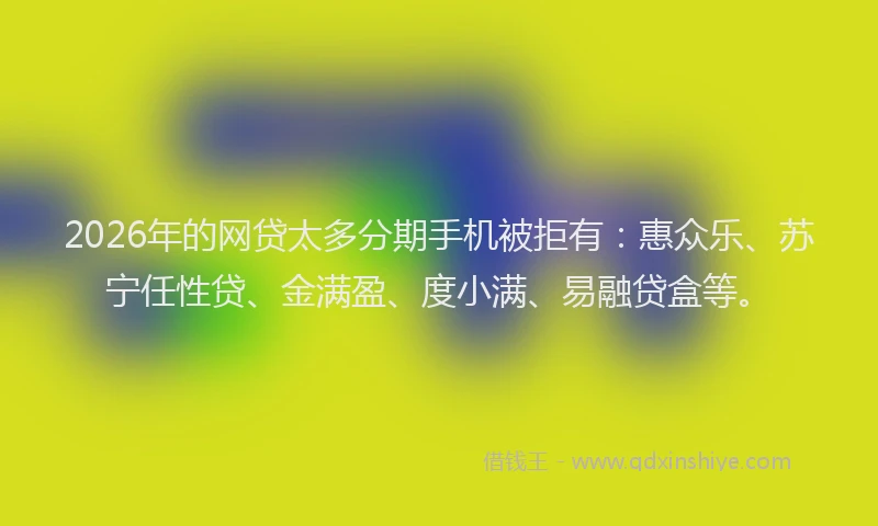 2026年的网贷太多分期手机被拒有：惠众乐、苏宁任性贷、金满盈、度小满、易融贷盒等。