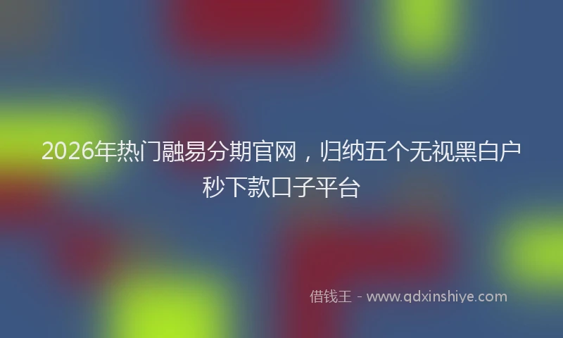 2026年热门融易分期官网，归纳五个无视黑白户秒下款口子平台