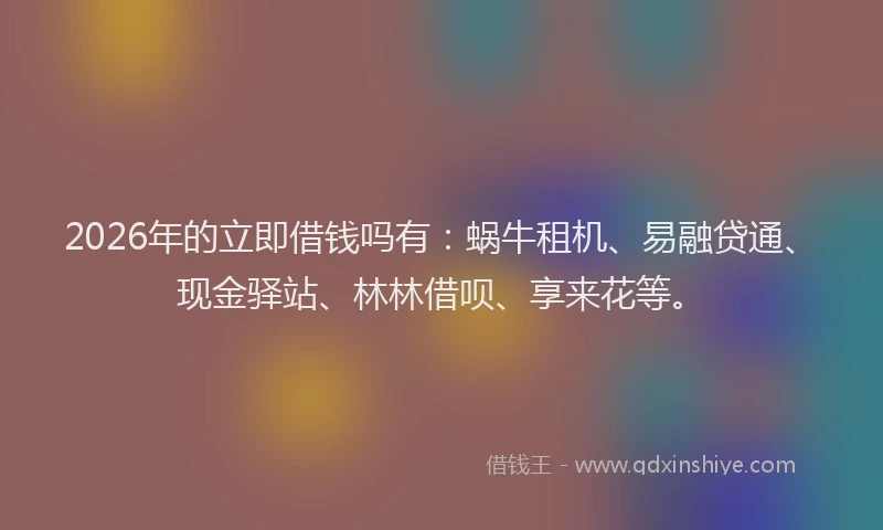 2026年的立即借钱吗有:蜗牛租机、易融贷通、现金驿站、林林借呗、享来花等。