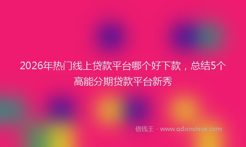 2026年热门线上贷款平台哪个好下款，总结5个高能分期贷款平台新秀