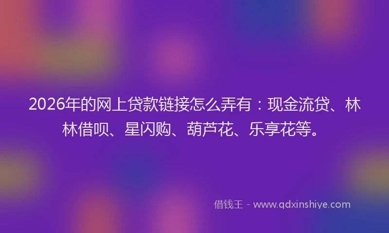 2026年的网上贷款链接怎么弄有:现金流贷、林林借呗、星闪购、葫芦花、乐享花等。