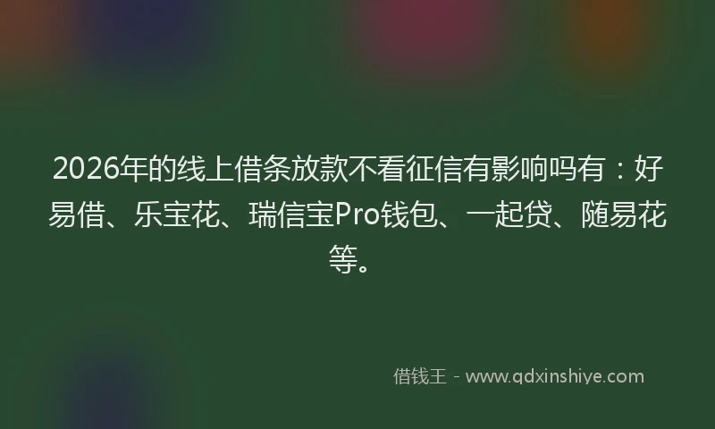 2026年的线上借条放款不看征信有影响吗有：好易借、乐宝花、瑞信宝Pro钱包、一起贷、随易花等。