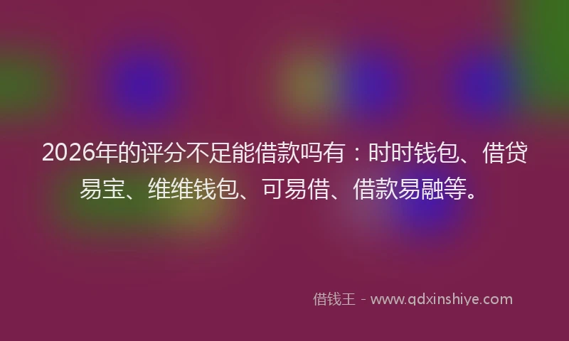 2026年的评分不足能借款吗有：时时钱包、借贷易宝、维维钱包、可易借、借款易融等。