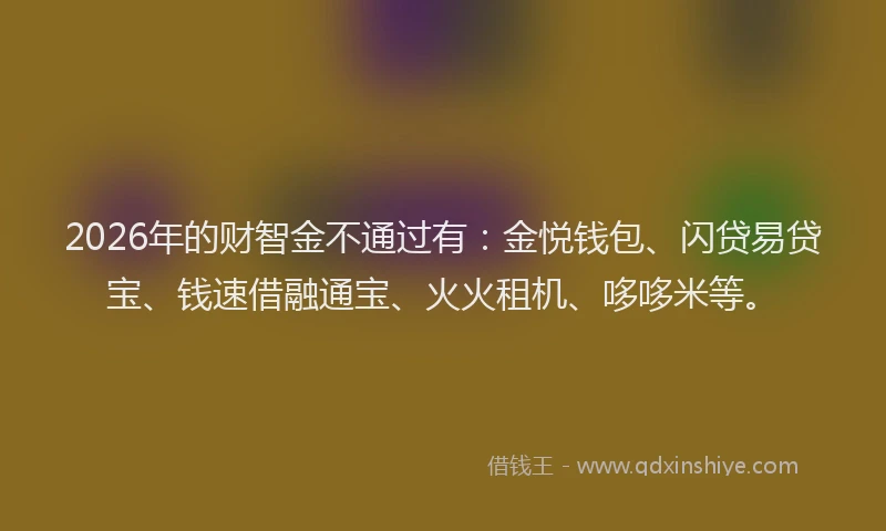 2026年的财智金不通过有：金悦钱包、闪贷易贷宝、钱速借融通宝、火火租机、哆哆米等。