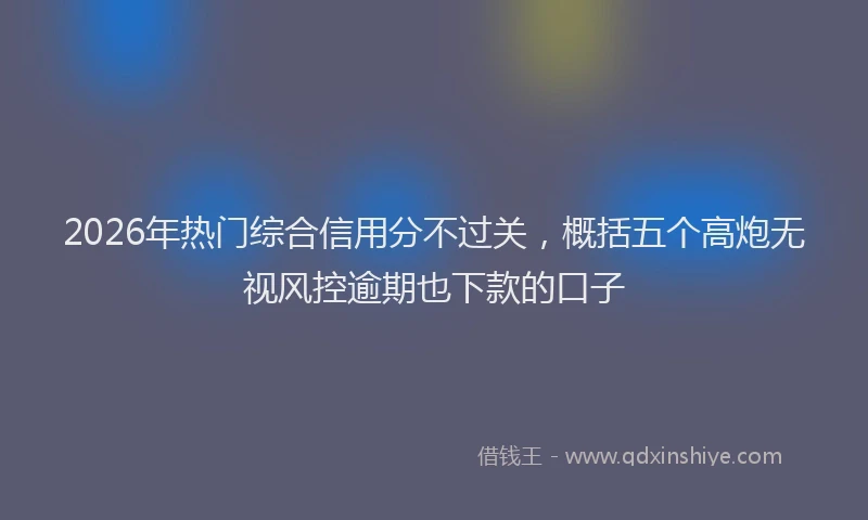 2026年热门综合信用分不过关，概括五个高炮无视风控逾期也下款的口子