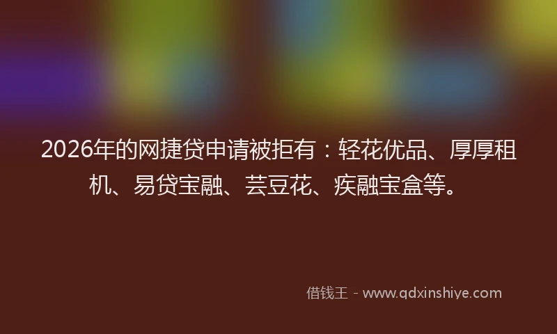 2026年的网捷贷申请被拒有：轻花优品、厚厚租机、易贷宝融、芸豆花、疾融宝盒等。