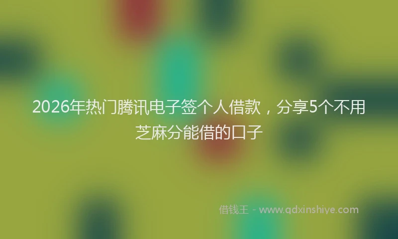 2026年热门腾讯电子签个人借款，分享5个不用芝麻分能借的口子