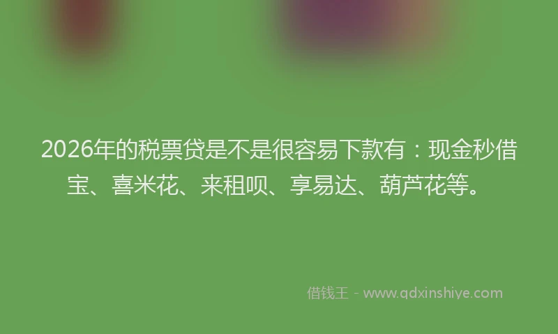 2026年的税票贷是不是很容易下款有：现金秒借宝、喜米花、来租呗、享易达、葫芦花等。