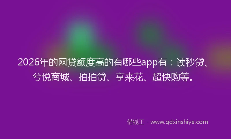 2026年的网贷额度高的有哪些app有：读秒贷、兮悦商城、拍拍贷、享来花、超快购等。