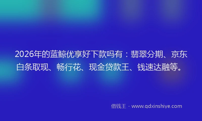 2026年的蓝鲸优享好下款吗有：翡翠分期、京东白条取现、畅行花、现金贷款王、钱速达融等。