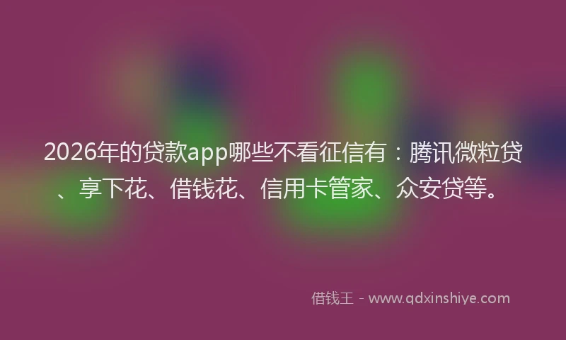 2026年的贷款app哪些不看征信有：腾讯微粒贷、享下花、借钱花、信用卡管家、众安贷等。