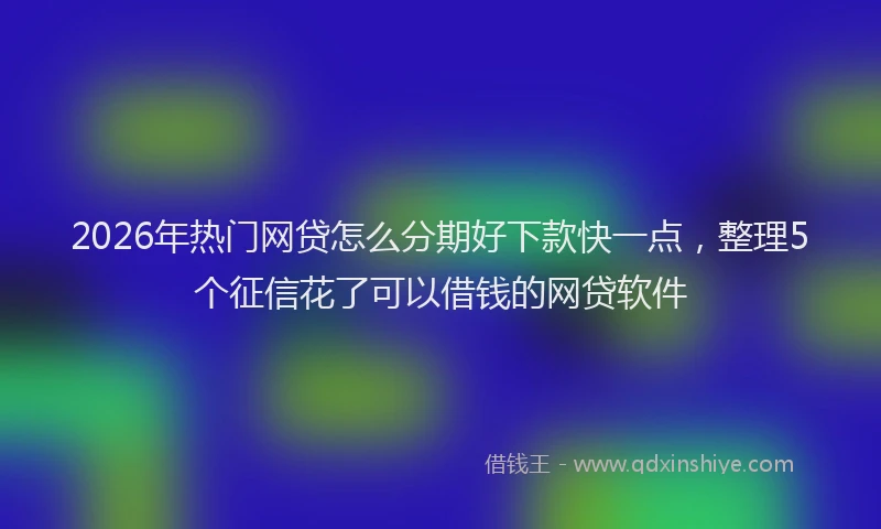 2026年热门网贷怎么分期好下款快一点，整理5个征信花了可以借钱的网贷软件