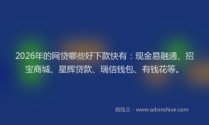 2026年的网贷哪些好下款快有：现金易融通、招宝商城、星辉贷款、瑞信钱包、有钱花等。