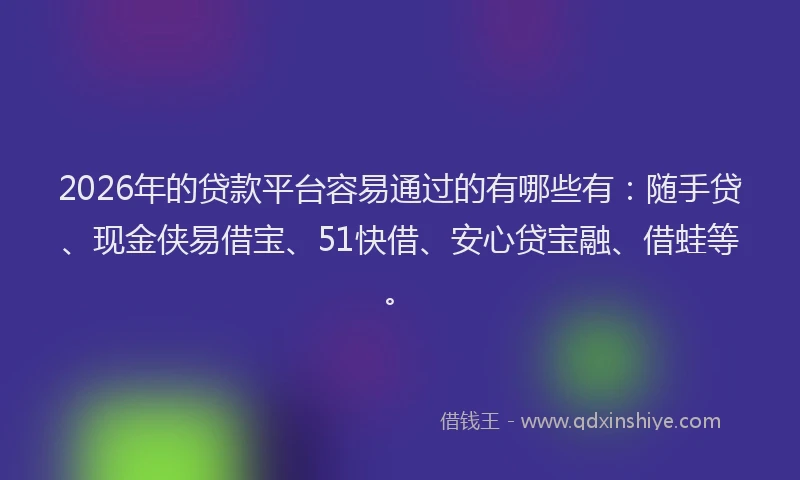 2026年的贷款平台容易通过的有哪些有：随手贷、现金侠易借宝、51快借、安心贷宝融、借蛙等。