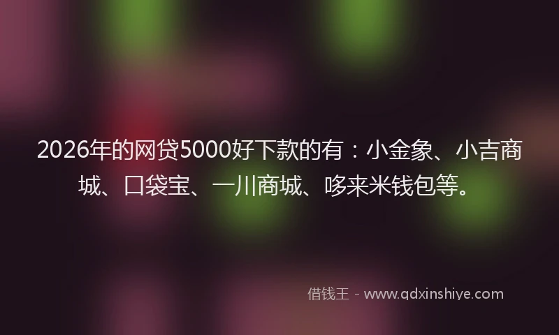 2026年的网贷5000好下款的有：小金象、小吉商城、口袋宝、一川商城、哆来米钱包等。
