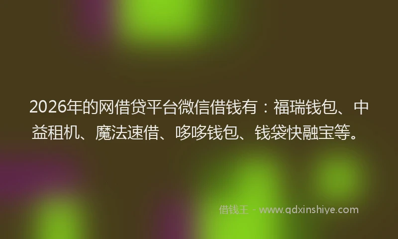 2026年的网借贷平台微信借钱有：福瑞钱包、中益租机、魔法速借、哆哆钱包、钱袋快融宝等。