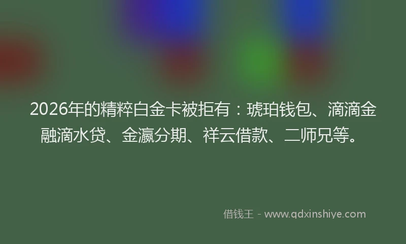 2026年的精粹白金卡被拒有：琥珀钱包、滴滴金融滴水贷、金瀛分期、祥云借款、二师兄等。