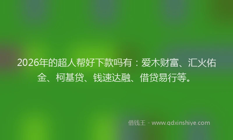 2026年的超人帮好下款吗有：爱木财富、汇火佑金、柯基贷、钱速达融、借贷易行等。
