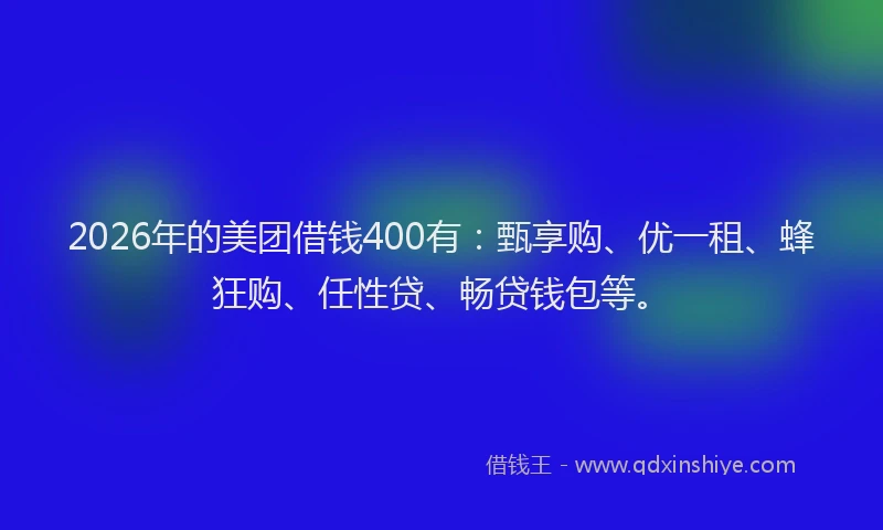2026年的美团借钱400有：甄享购、优一租、蜂狂购、任性贷、畅贷钱包等。