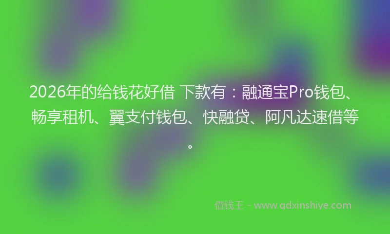 2026年的给钱花好借 下款有：融通宝Pro钱包、畅享租机、翼支付钱包、快融贷、阿凡达速借等。