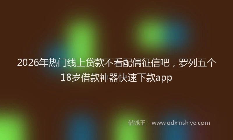 2026年热门线上贷款不看配偶征信吧，罗列五个18岁借款神器快速下款app