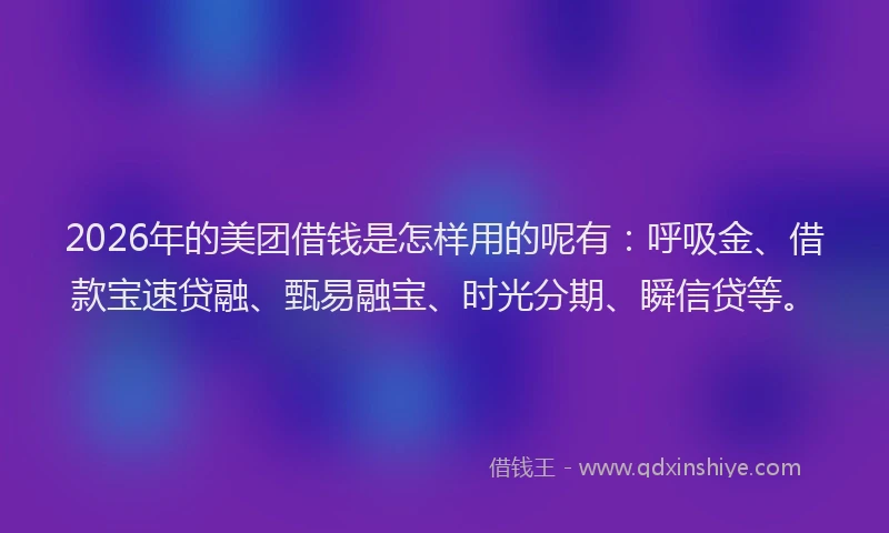 2026年的美团借钱是怎样用的呢有：呼吸金、借款宝速贷融、甄易融宝、时光分期、瞬信贷等。