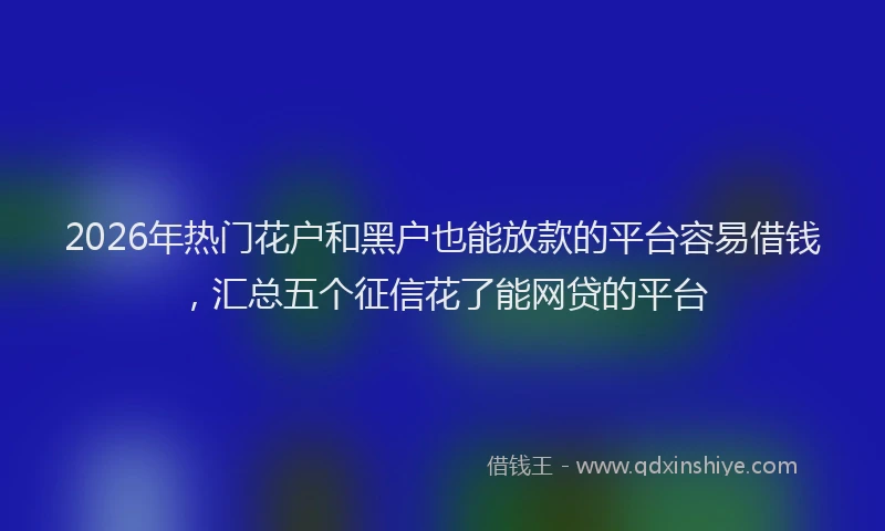 2026年热门花户和黑户也能放款的平台容易借钱，汇总五个征信花了能网贷的平台
