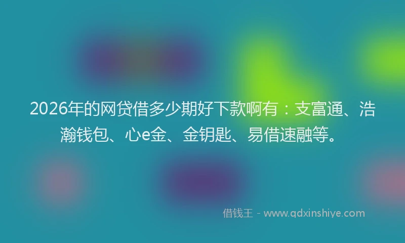 2026年的网贷借多少期好下款啊有：支富通、浩瀚钱包、心e金、金钥匙、易借速融等。