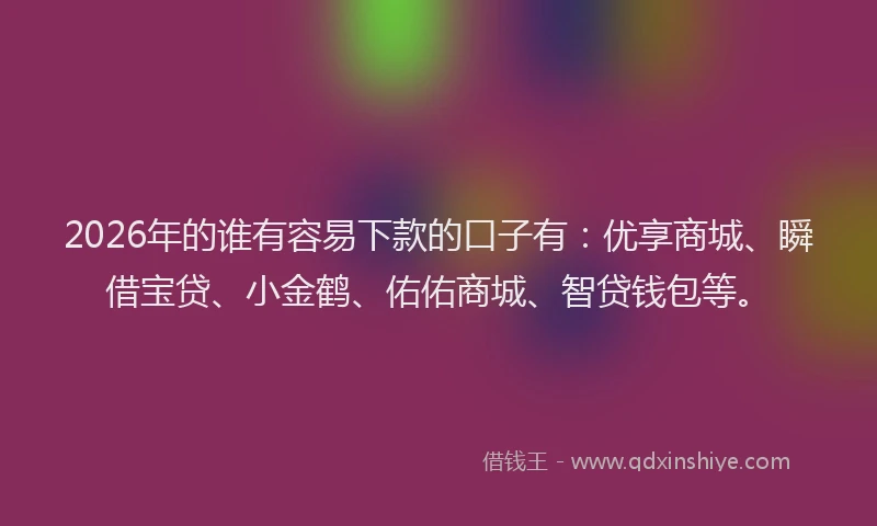 2026年的谁有容易下款的口子有：优享商城、瞬借宝贷、小金鹤、佑佑商城、智贷钱包等。