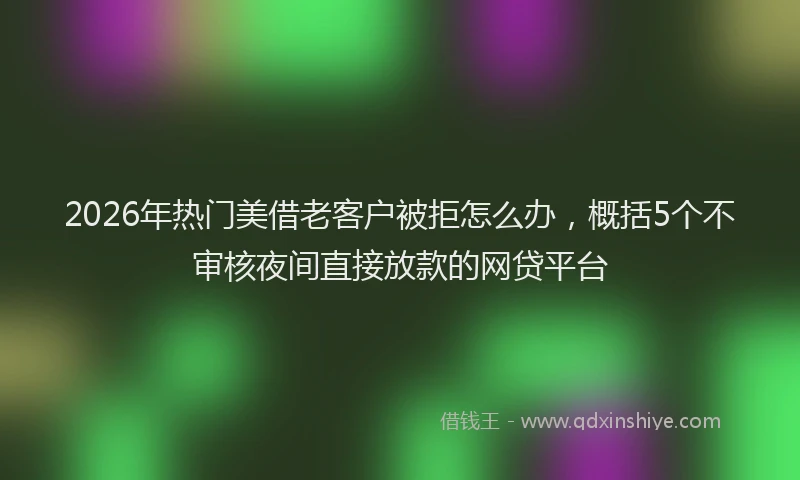 2026年热门美借老客户被拒怎么办，概括5个不审核夜间直接放款的网贷平台