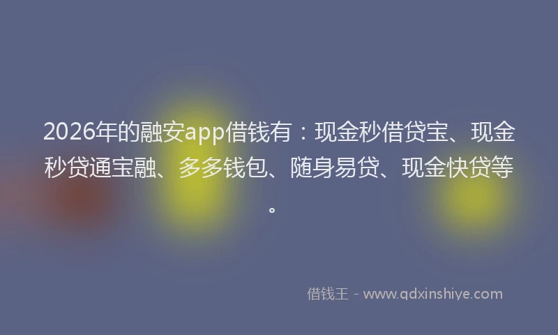 2026年的融安app借钱有：现金秒借贷宝、现金秒贷通宝融、多多钱包、随身易贷、现金快贷等。