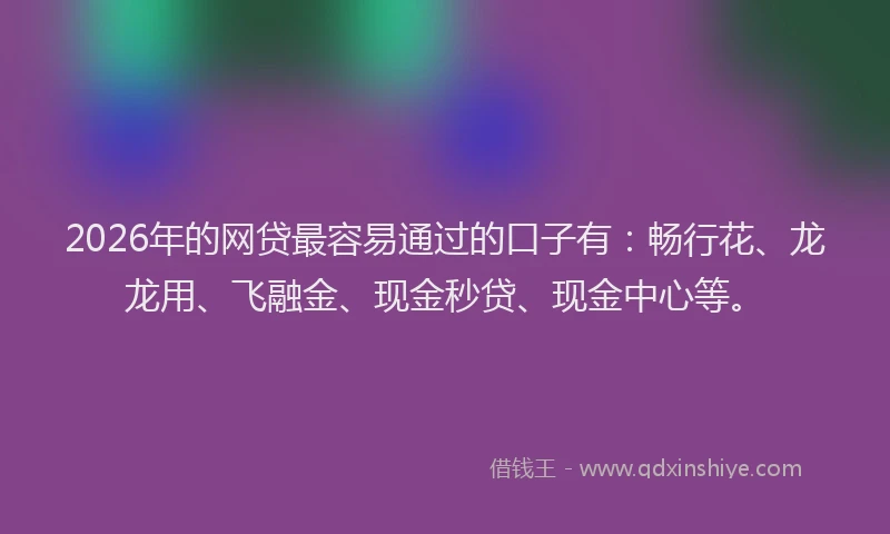 2026年的网贷最容易通过的口子有：畅行花、龙龙用、飞融金、现金秒贷、现金中心等。