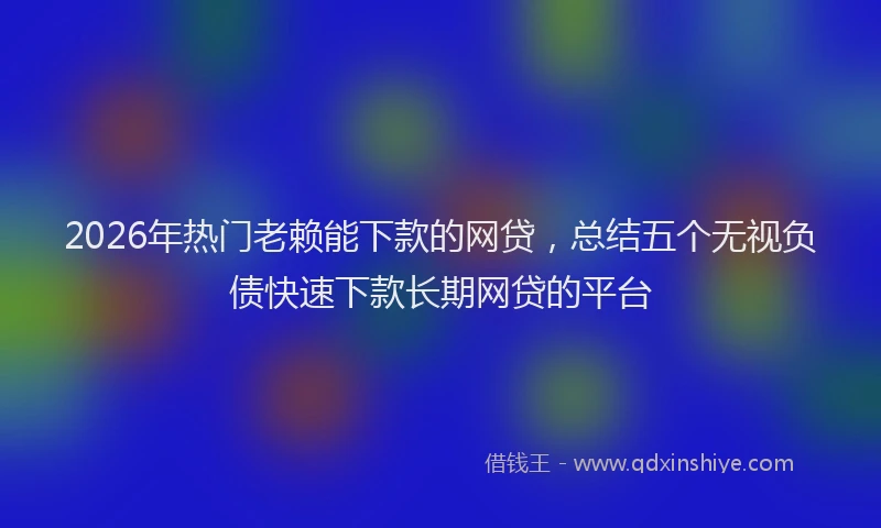 2026年热门老赖能下款的网贷，总结五个无视负债快速下款长期网贷的平台