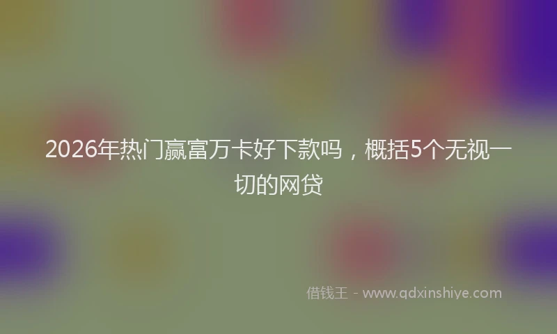 2026年热门赢富万卡好下款吗，概括5个无视一切的网贷