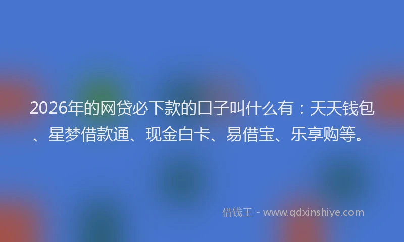 2026年的网贷必下款的口子叫什么有：天天钱包、星梦借款通、现金白卡、易借宝、乐享购等。
