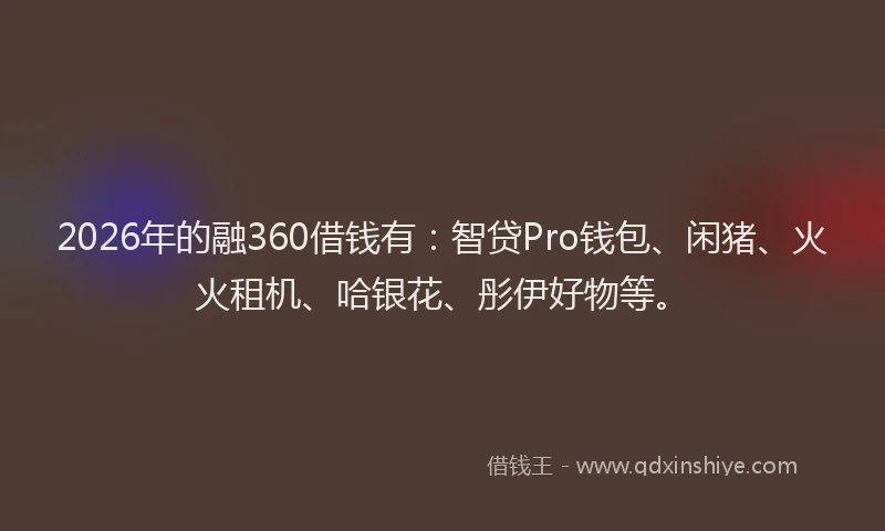 2026年的融360借钱有:智贷Pro钱包、闲猪、火火租机、哈银花、彤伊好物等。