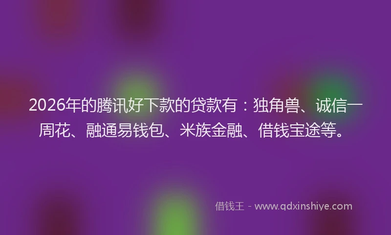 2026年的腾讯好下款的贷款有：独角兽、诚信一周花、融通易钱包、米族金融、借钱宝途等。