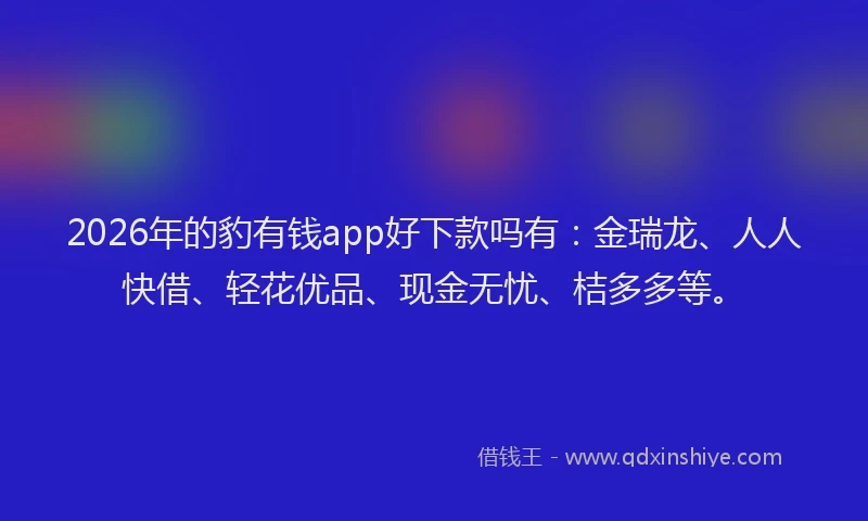 2026年的豹有钱app好下款吗有：金瑞龙、人人快借、轻花优品、现金无忧、桔多多等。