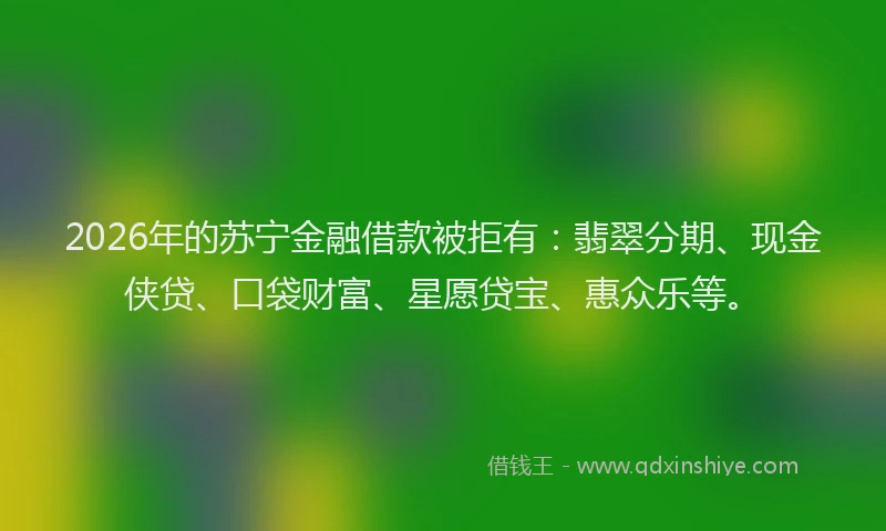 2026年的苏宁金融借款被拒有：翡翠分期、现金侠贷、口袋财富、星愿贷宝、惠众乐等。