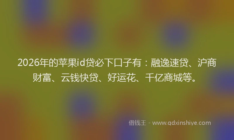 2026年的苹果id贷必下口子有：融逸速贷、沪商财富、云钱快贷、好运花、千亿商城等。
