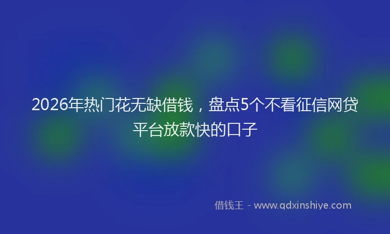 2026年热门花无缺借钱,盘点5个不看征信网贷平台放款快的口子