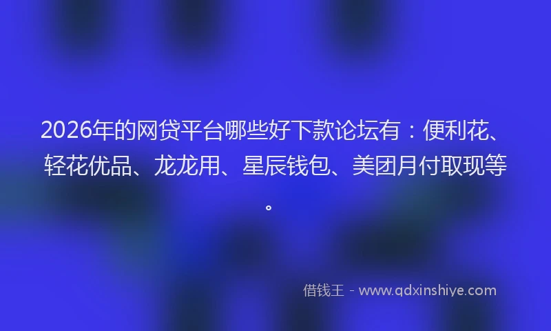 2026年的网贷平台哪些好下款论坛有:便利花、轻花优品、龙龙用、星辰钱包、美团月付取现等。