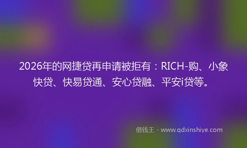 2026年的网捷贷再申请被拒有：RICH-购、小象快贷、快易贷通、安心贷融、平安i贷等。