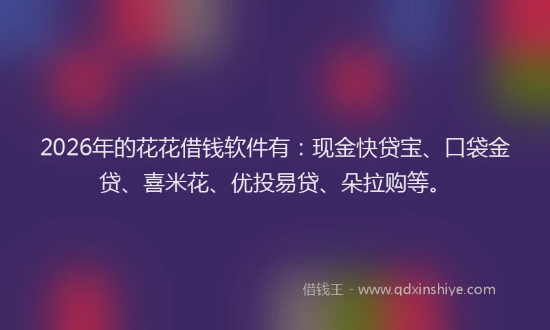 2026年的花花借钱软件有:现金快贷宝、口袋金贷、喜米花、优投易贷、朵拉购等。