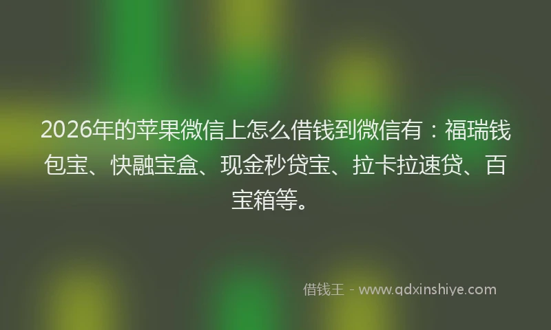 2026年的苹果微信上怎么借钱到微信有:福瑞钱包宝、快融宝盒、现金秒贷宝、拉卡拉速贷、百宝箱等。