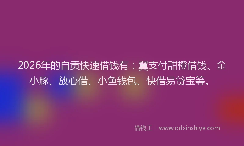 2026年的自贡快速借钱有：翼支付甜橙借钱、金小豚、放心借、小鱼钱包、快借易贷宝等。
