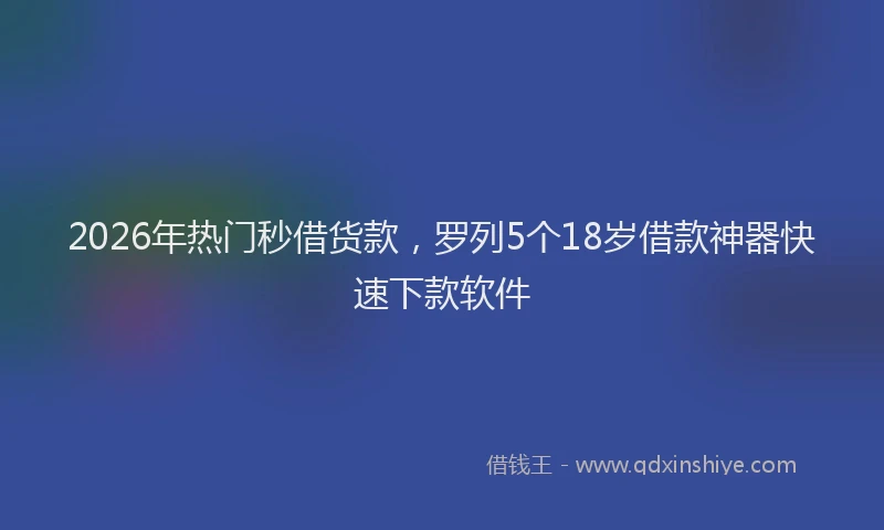 2026年热门秒借货款，罗列5个18岁借款神器快速下款软件