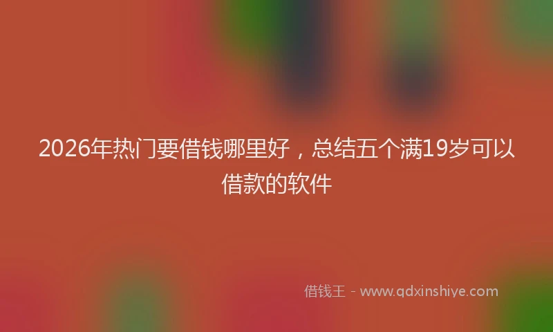 2026年热门要借钱哪里好，总结五个满19岁可以借款的软件