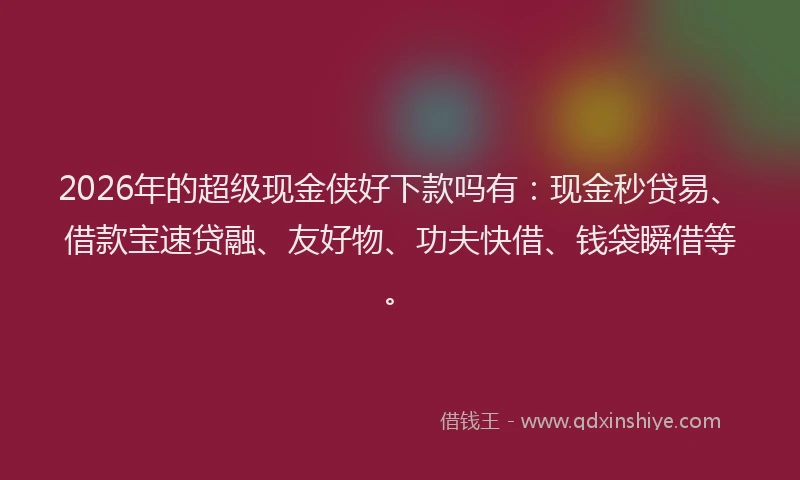 2026年的超级现金侠好下款吗有：现金秒贷易、借款宝速贷融、友好物、功夫快借、钱袋瞬借等。