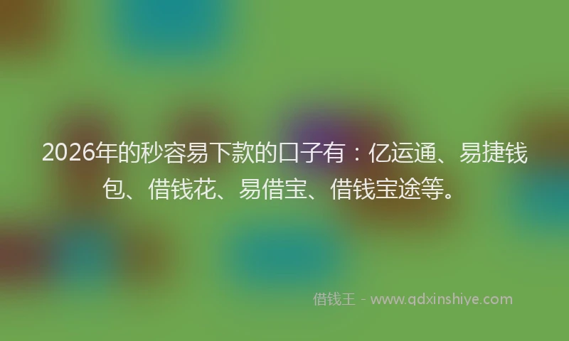 2026年的秒容易下款的口子有：亿运通、易捷钱包、借钱花、易借宝、借钱宝途等。